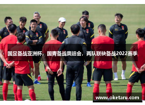 国足备战亚洲杯，国青备战奥运会，两队联袂备战2022赛季