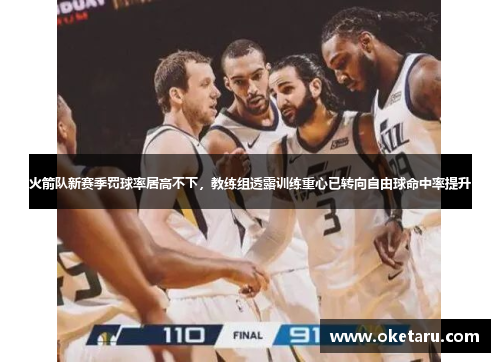 火箭队新赛季罚球率居高不下，教练组透露训练重心已转向自由球命中率提升