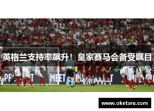 英格兰支持率飙升！皇家赛马会备受瞩目