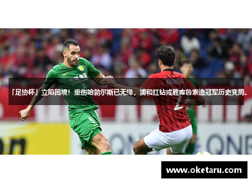 「足协杯」立陷困境！重伤哈勃尔斯已无缘，浦和红钻或胜库鲁索造冠军历史变局。